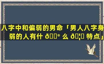 八字中和偏弱的男命「男人八字身弱的人有什 💮 么 🦄 特点」